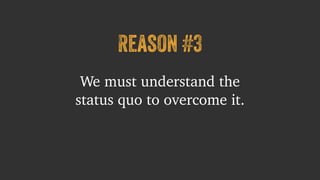 Reason #3 
We must understand the 
status quo to overcome it. 
 