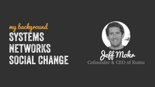Jeff Mohr 
Cofounder & CEO of Kumu 
my background 
systems 
networks 
social change 
 