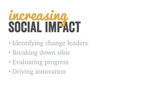 social impact increasing 
• Identifying change leaders 
• Breaking down silos 
• Evaluating progress 
• Driving innovation 
 