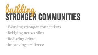 stronger communities building 
•Weaving stronger connections 
• Bridging across silos 
• Reducing crime 
• Improving resilience 
 