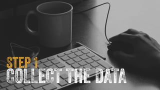 Step 1 
COLLECT THE DATA 
 