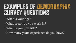 Examples of DEMOGRAPHIC 
Survey Questions 
•What is your age? 
•What sector do you work in? 
•What is your job title? 
•How many years experience do you have? 
 