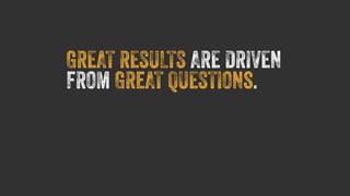 GREAT RESULTS ARE DRIVEN 
FROM GReAT QUESTIONs. 
 