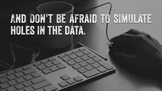 And Don’t be afraid to simulate 
holes in the data. 
 