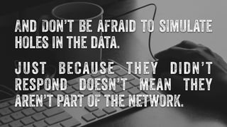 And Don’t be afraid to simulate 
holes in the data. 
just because they didn’t 
respond doesn’t mean they 
aren’t part of the network. 
 
