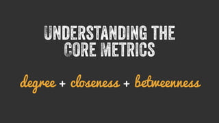 Understanding the 
Core Metrics 
degree + closeness + betweenness 
 