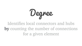 Degree 
Identifies local connectors and hubs 
by counting the number of connections 
for a given element 
 