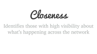 Closeness 
Identifies those with high visibility about 
what’s happening across the network 
 