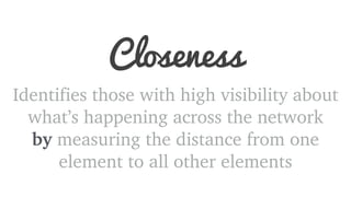 Closeness 
Identifies those with high visibility about 
what’s happening across the network 
by measuring the distance from one 
element to all other elements 
 