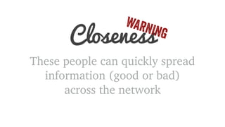 Closeness WARNING 
These people can quickly spread 
information (good or bad) 
across the network 
 