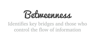 Betweenness 
Identifies key bridges and those who 
control the flow of information 
 