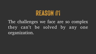 reason #1 
The challenges we face are so complex 
they can’t be solved by any one 
organization. 
 