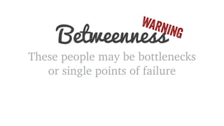 Betweenness WARNING 
These people may be bottlenecks 
or single points of failure 
 