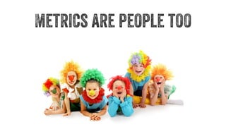 Metrics are people too 
 