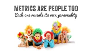 Metrics are people too 
Each one reveals its own personality 
 