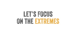 let’s Focus 
on the extremes 
 