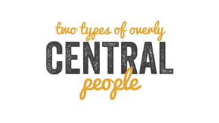 two types of overly 
CENTRAL people 
 