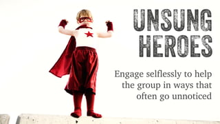 UNSUNG 
HEROES 
Engage selflessly to help 
the group in ways that 
often go unnoticed 
 