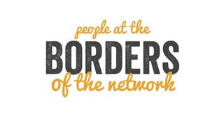 people at the 
Borders of the network 
 