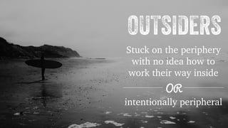 OUTSIDERS 
Stuck on the periphery 
with no idea how to 
work their way inside 
OR 
intentionally peripheral 
 