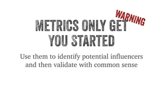 WARNING 
Metrics only get 
You Started 
Use them to identify potential influencers 
and then validate with common sense 
 