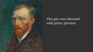 This guy was obsessed 
with pretty pictures. 
 