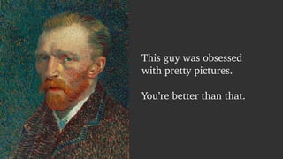 This guy was obsessed 
with pretty pictures. 
! 
You’re better than that. 
 
