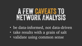 a few caveats to 
Network Analysis 
• be data-informed, not data-driven 
• take results with a grain of salt 
• validate using common sense 
 