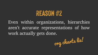 Reason #2 
Even within organizations, hierarchies 
aren’t accurate representations of how 
work actually gets done. 
org charts lie! 
 