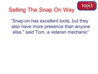 Selling The Snap On Way “ Snap-on has excellent tools, but they also have more presence than anyone else," said Tom, a veteran mechanic” 