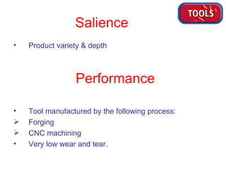 Product variety & depth Tool manufactured by the following process: Forging CNC machining Very low wear and tear. Salience Performance 