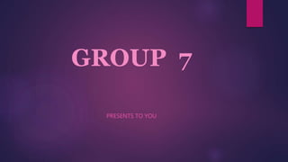 GROUP 7
PRESENTS TO YOU
 