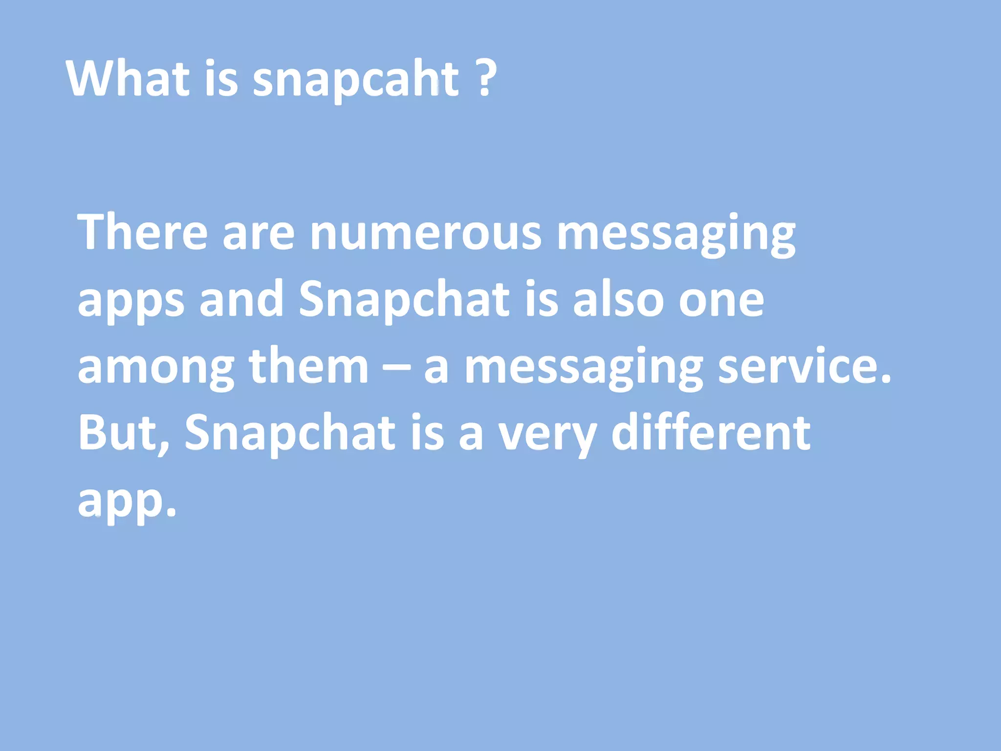 What is snapcaht ?
There are numerous messaging
apps and Snapchat is also one
among them – a messaging service.
But, Snapchat is a very different
app.
 