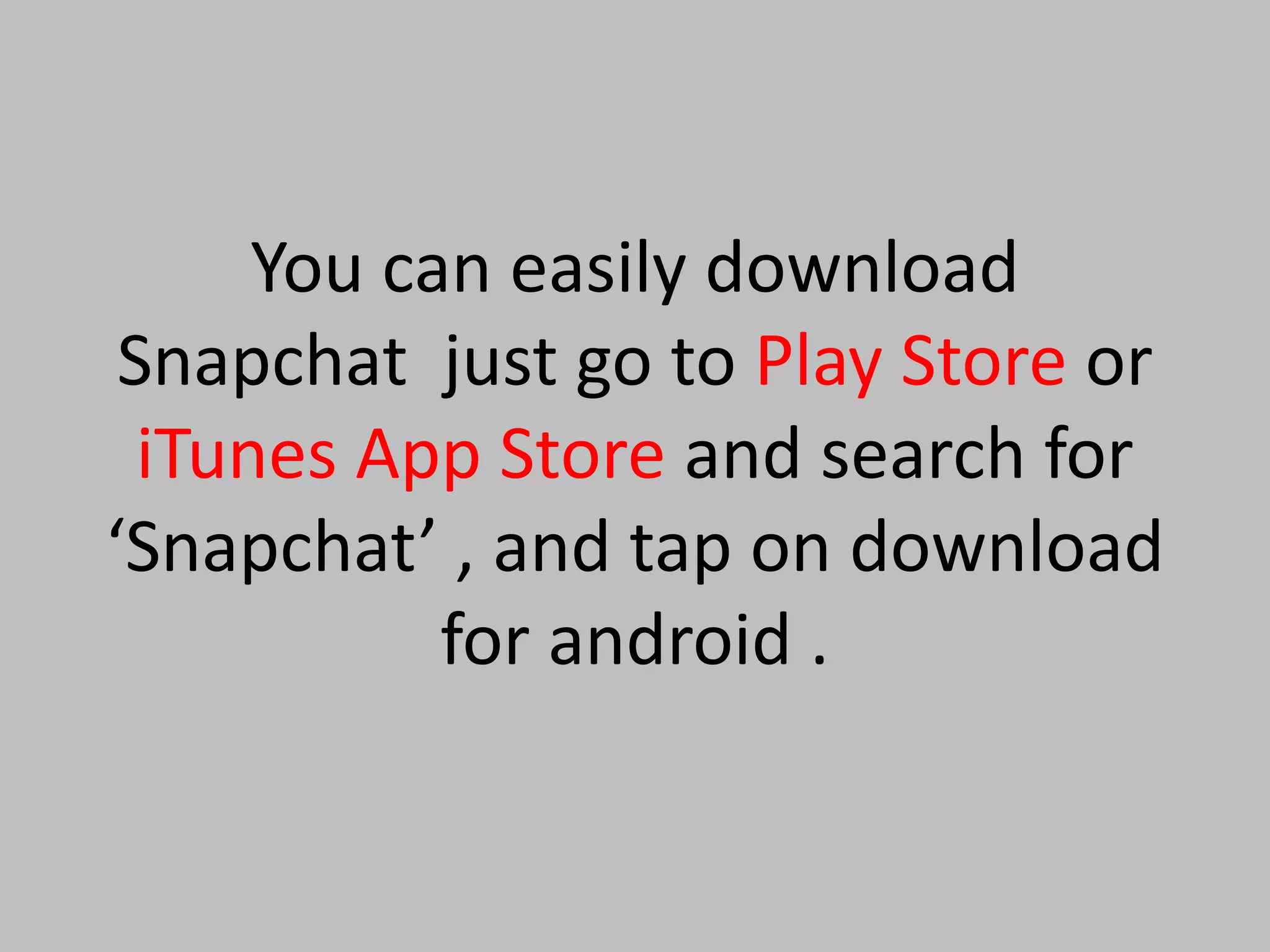 You can easily download
Snapchat just go to Play Store or
iTunes App Store and search for
‘Snapchat’ , and tap on download
for android .
 