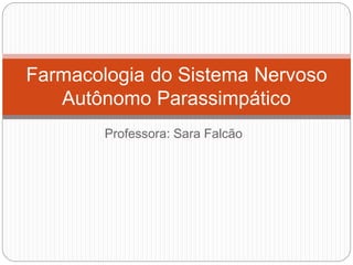 Professora: Sara Falcão
Farmacologia do Sistema Nervoso
Autônomo Parassimpático
 