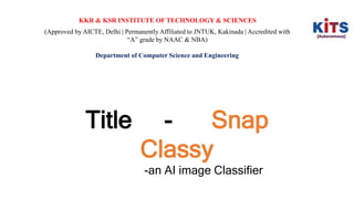 KKR & KSR INSTITUTE OF TECHNOLOGY & SCIENCES
(Approved by AICTE, Delhi | Permanently Affiliated to JNTUK, Kakinada | Accredited with
“A” grade by NAAC & NBA)
Department of Computer Science and Engineering
Title - Snap
Classy
-an AI image Classifier
 