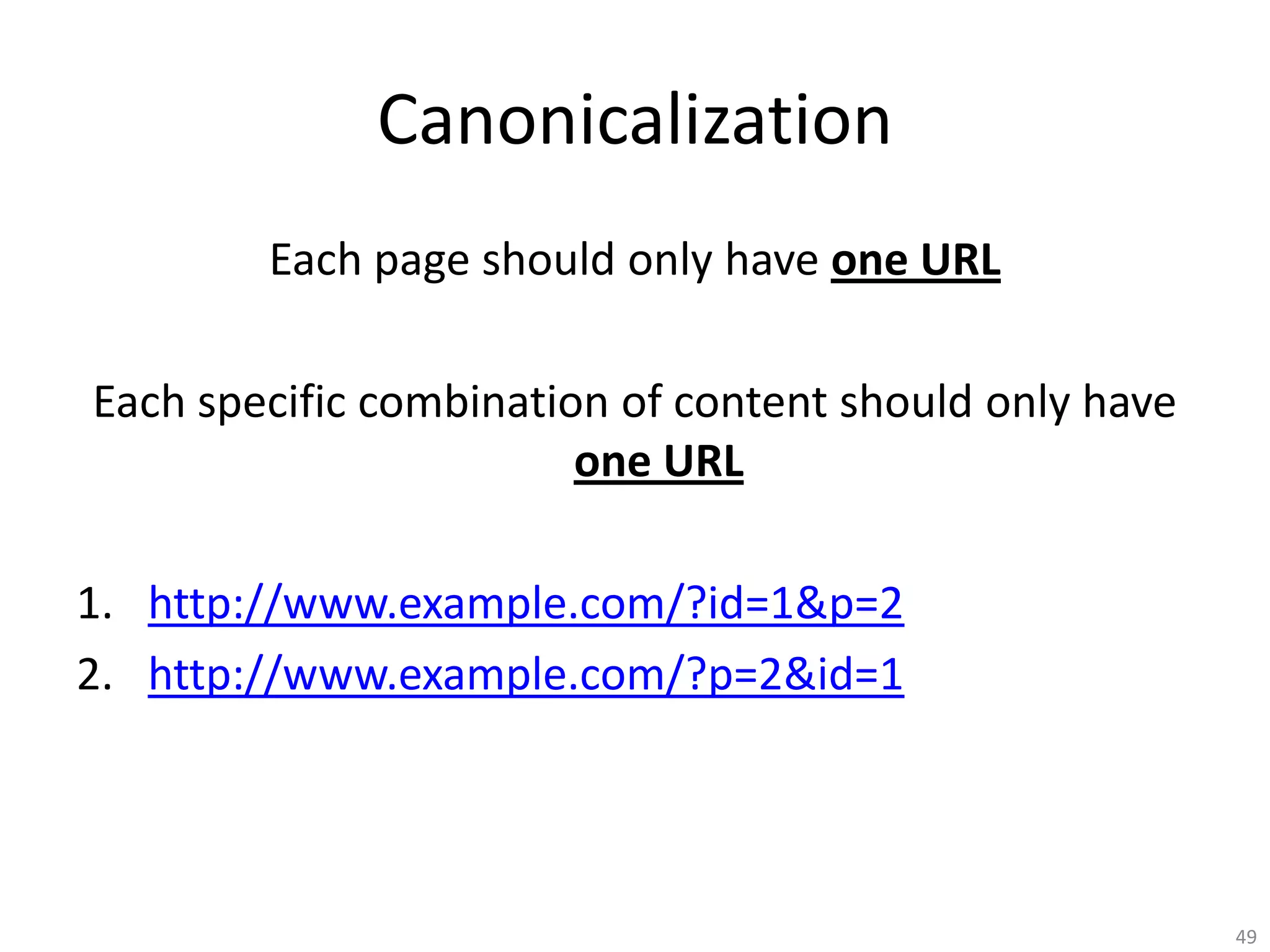 Canonicalization
        Each page should only have one URL

Each specific combination of content should only have
                        one URL

1. http://www.example.com/?id=1&p=2
2. http://www.example.com/?p=2&id=1




                                                        49
 