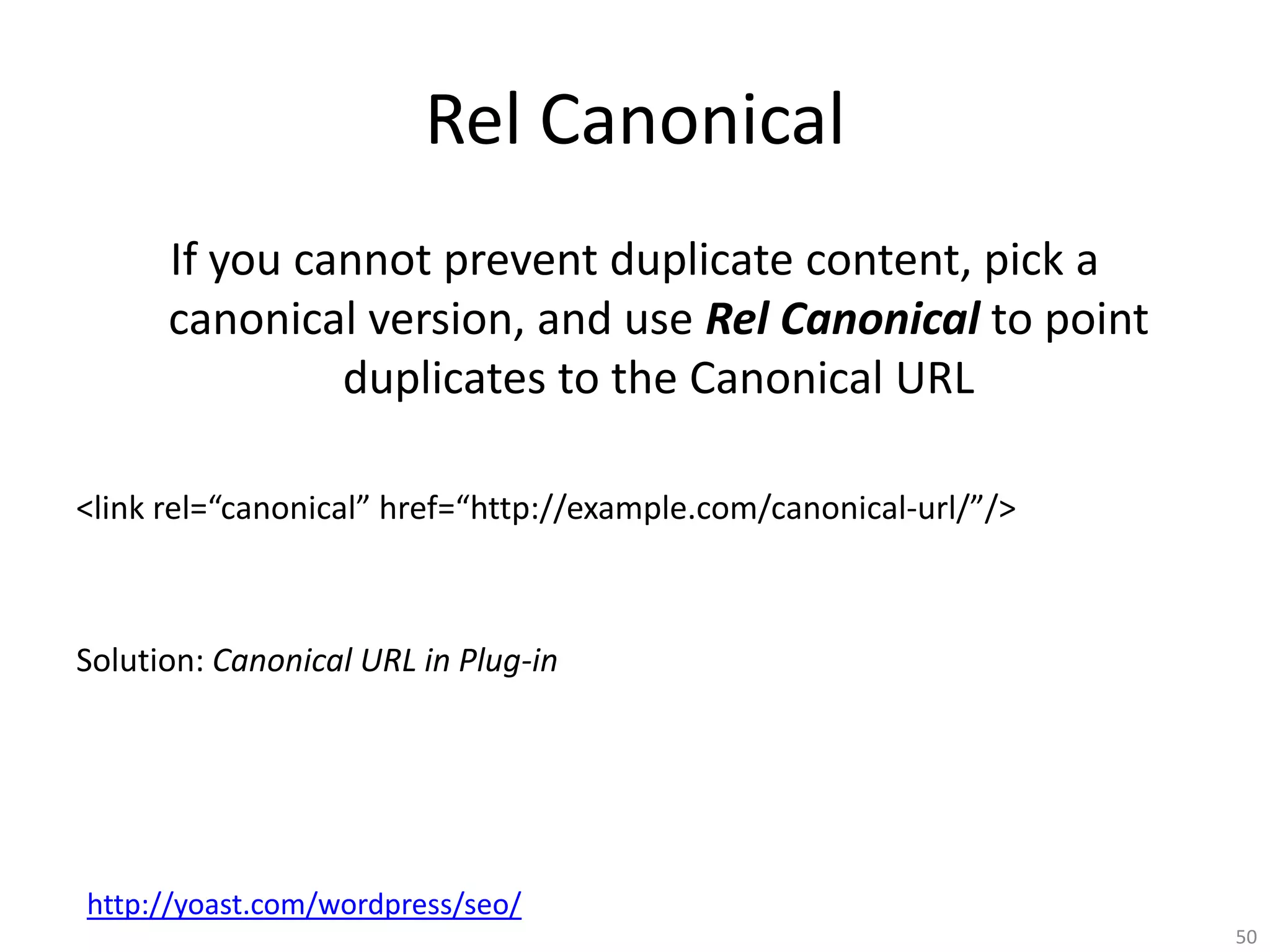 Rel Canonical
      If you cannot prevent duplicate content, pick a
      canonical version, and use Rel Canonical to point
               duplicates to the Canonical URL

<link rel=“canonical” href=“http://example.com/canonical-url/”/>



Solution: Canonical URL in Plug-in




http://yoast.com/wordpress/seo/
                                                                   50
 