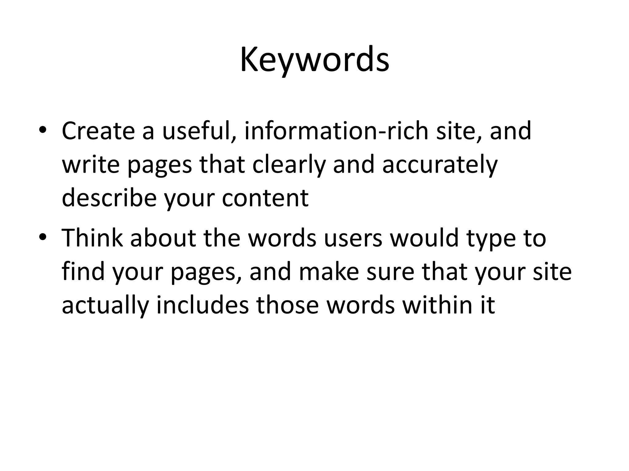 Keywords
• Create a useful, information-rich site, and
  write pages that clearly and accurately
  describe your content
• Think about the words users would type to
  find your pages, and make sure that your site
  actually includes those words within it
 