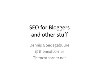 SEO for Bloggers
 and other stuff
Dennis Goedegebuure
  @thenextcorner
 Thenextcorner.net
 