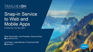 Snap-in Service
to Web and
Mobile Apps
A Peek Into The New SDK
Mark Abramowitz, Vice President, Service Cloud
@markabramowitz
Amit Gosar, Lead Member of Technical Staff
@amitgosar
 