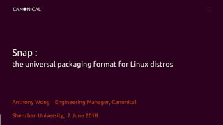 Snap :
the universal packaging format for Linux distros
Anthony Wong Engineering Manager, Canonical
Shenzhen University, 2 June 2018
 