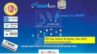 DISIT Lab, Distributed Data Intelligence and Technologies
Distributed Systems and Internet Technologies
Department of Information Engineering (DINFO)
http://www.disit.dinfo.unifi.it
1
LIVING LAB
Be smart in a SNAP!
6th Day, System & Deploy, Nov 2019
https://www.snap4city.org/501
 