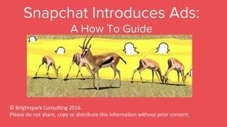 Snapchat Introduces Ads:
A How To Guide
© Brightspark Consulting 2016.
Please do not share, copy or distribute this information without prior consent.
 