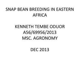 SNAP BEAN BREEDING IN EASTERN
AFRICA
KENNETH TEMBE ODUOR
A56/69956/2013
MSC. AGRONOMY
DEC 2013
 