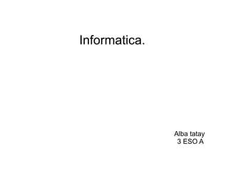 Informatica.
Alba tatay
3 ESO A
 