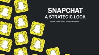 SNAPCHAT
A STRATEGIC LOOK
For the course titled “Strategic Marketing”
 