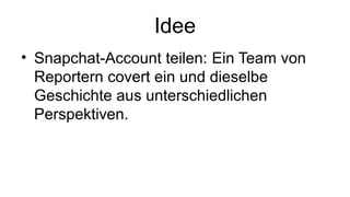 Idee
• Snapchat-Account teilen: Ein Team von
Reportern covert ein und dieselbe
Geschichte aus unterschiedlichen
Perspektiven.
 