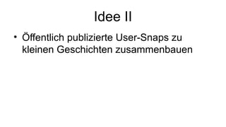Idee II
• Öffentlich publizierte User-Snaps zu
kleinen Geschichten zusammenbauen
 