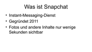 Was ist Snapchat
• Instant-Messaging-Dienst
• Gegründet 2011
• Fotos und andere Inhalte nur wenige
Sekunden sichtbar
 